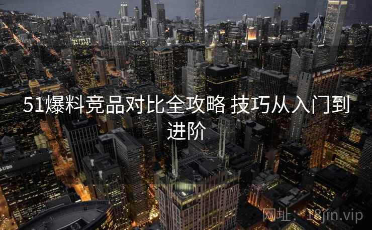 51爆料竞品对比全攻略 技巧从入门到进阶