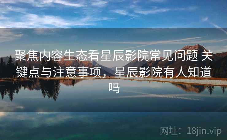 聚焦内容生态看星辰影院常见问题 关键点与注意事项,星辰影院有人知道吗 聚焦内容生态看星辰影院常见问题 关键点与注意事项,星辰影院有人知道吗