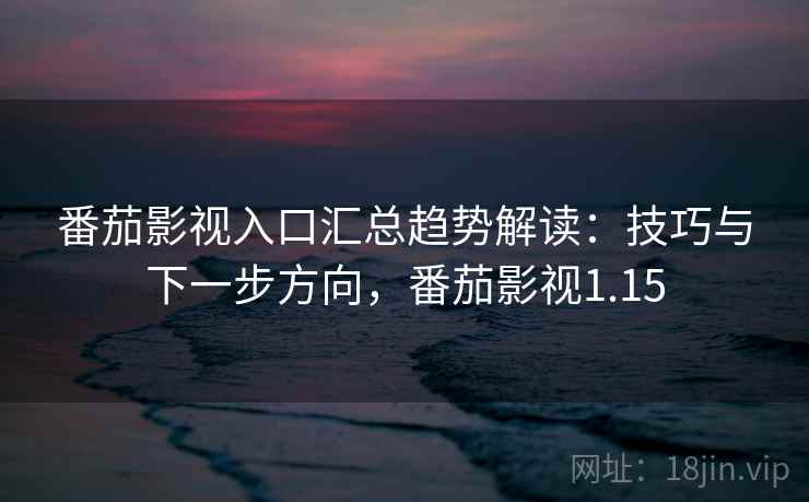 番茄影视入口汇总趋势解读：技巧与下一步方向，番茄影视1.15