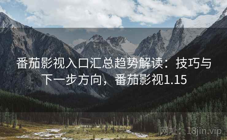 番茄影视入口汇总趋势解读:技巧与下一步方向,番茄影视1.15 番茄影视入口汇总趋势解读:技巧与下一步方向,番茄影视1.15