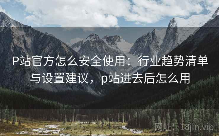 P站官方怎么安全使用:行业趋势清单与设置建议,p站进去后怎么用 P站官方怎么安全使用:行业趋势清单与设置建议,p站进去后怎么用
