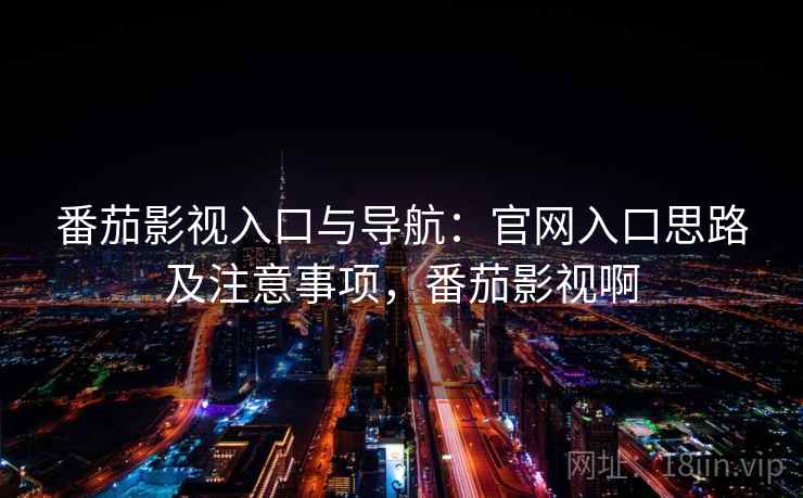 番茄影视入口与导航:官网入口思路及注意事项,番茄影视啊 番茄影视入口与导航:官网入口思路及注意事项,番茄影视啊