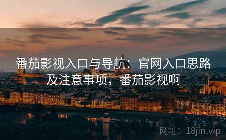 番茄影视入口与导航：官网入口思路及注意事项，番茄影视啊