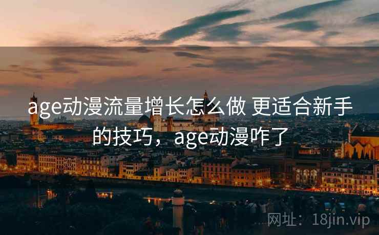 age动漫流量增长怎么做 更适合新手的技巧，age动漫咋了