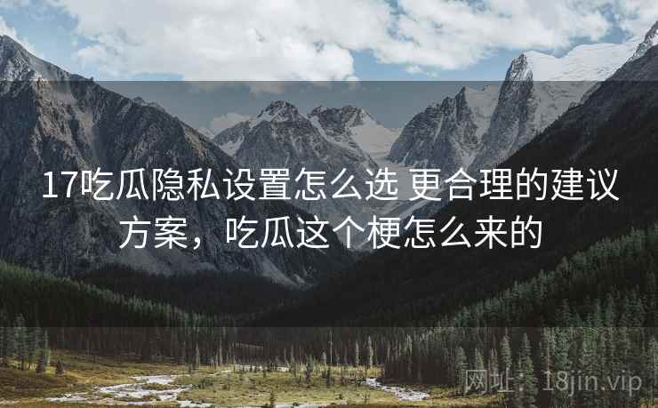 17吃瓜隐私设置怎么选 更合理的建议方案，吃瓜这个梗怎么来的
