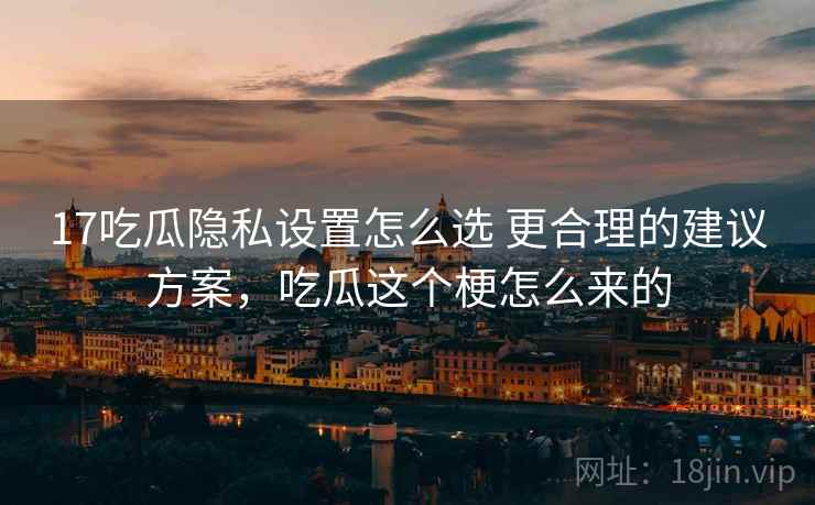17吃瓜隐私设置怎么选 更合理的建议方案，吃瓜这个梗怎么来的