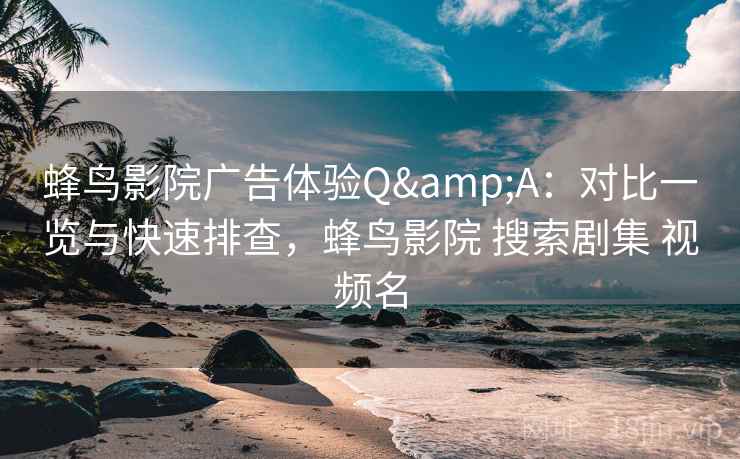 蜂鸟影院广告体验Q&A：对比一览与快速排查，蜂鸟影院 搜索剧集 视频名