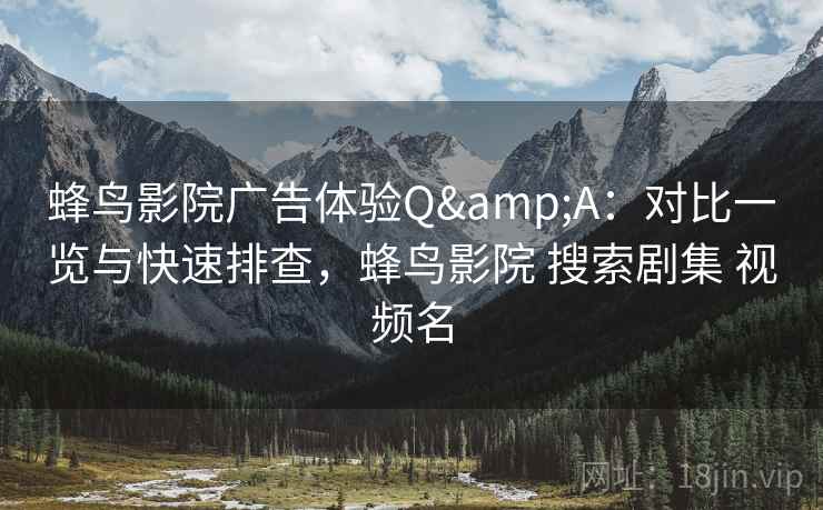 蜂鸟影院广告体验Q&A:对比一览与快速排查,蜂鸟影院 搜索剧集 视频名 蜂鸟影院广告体验Q&A:对比一览与快速排查,蜂鸟影院 搜索剧集 视频名
