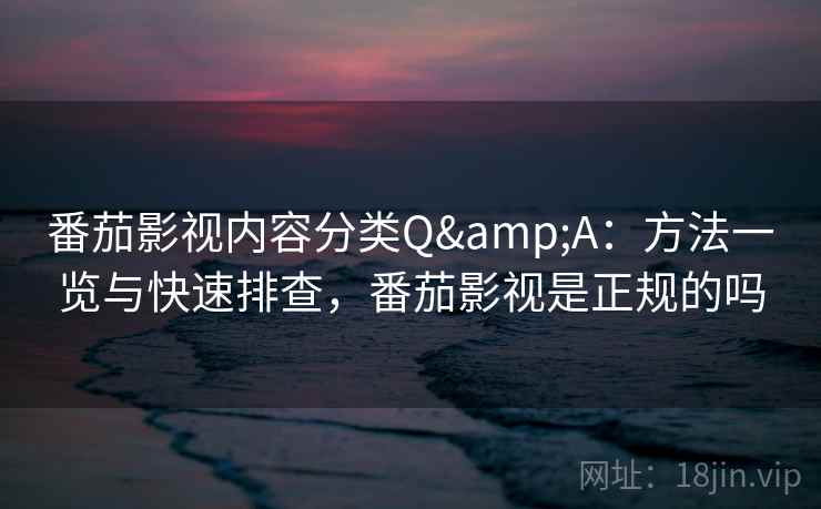 番茄影视内容分类Q&A:方法一览与快速排查,番茄影视是正规的吗 番茄影视内容分类Q&A:方法一览与快速排查,番茄影视是正规的吗