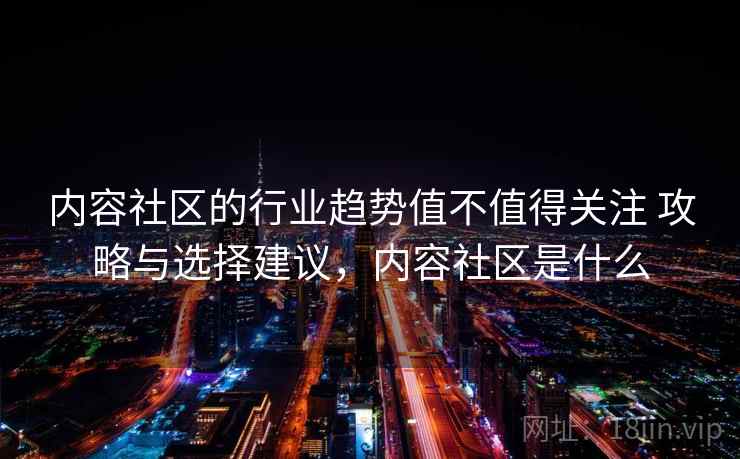内容社区的行业趋势值不值得关注 攻略与选择建议,内容社区是什么 内容社区的行业趋势值不值得关注 攻略与选择建议,内容社区是什么