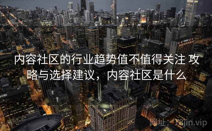 内容社区的行业趋势值不值得关注 攻略与选择建议，内容社区是什么