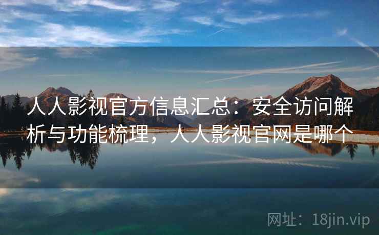 人人影视官方信息汇总：安全访问解析与功能梳理，人人影视官网是哪个