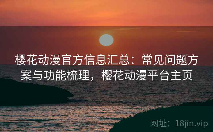樱花动漫官方信息汇总：常见问题方案与功能梳理，樱花动漫平台主页
