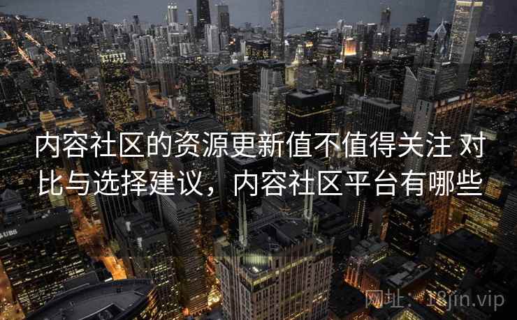 内容社区的资源更新值不值得关注 对比与选择建议,内容社区平台有哪些 内容社区的资源更新值不值得关注 对比与选择建议,内容社区平台有哪些