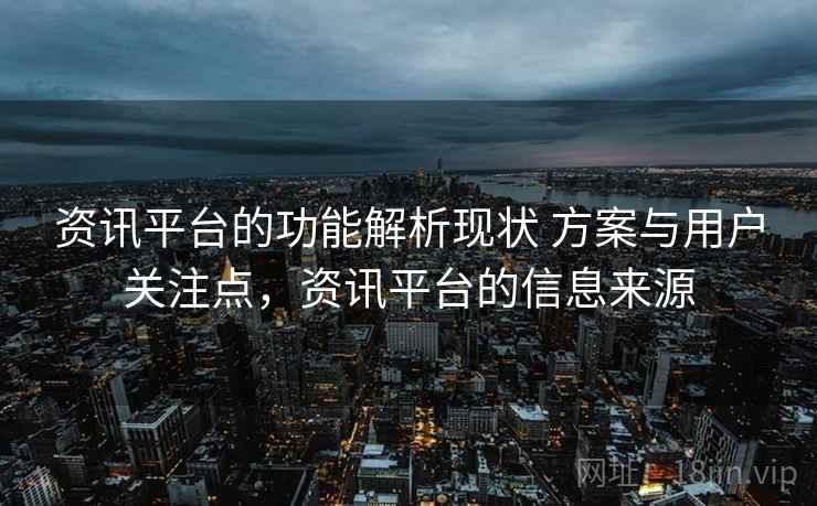 资讯平台的功能解析现状 方案与用户关注点,资讯平台的信息来源 资讯平台的功能解析现状 方案与用户关注点,资讯平台的信息来源