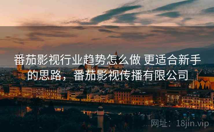 番茄影视行业趋势怎么做 更适合新手的思路，番茄影视传播有限公司