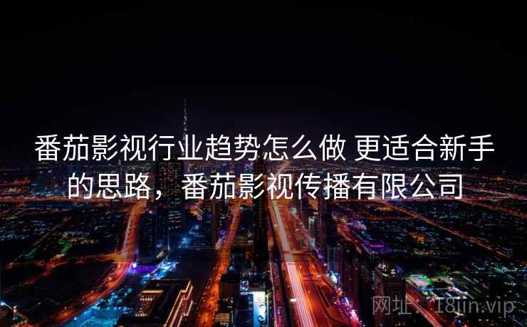 番茄影视行业趋势怎么做 更适合新手的思路,番茄影视传播有限公司 番茄影视行业趋势怎么做 更适合新手的思路,番茄影视传播有限公司