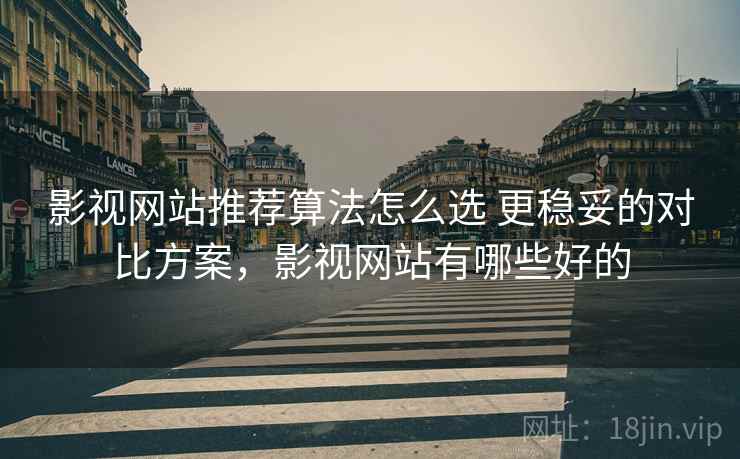 影视网站推荐算法怎么选 更稳妥的对比方案，影视网站有哪些好的