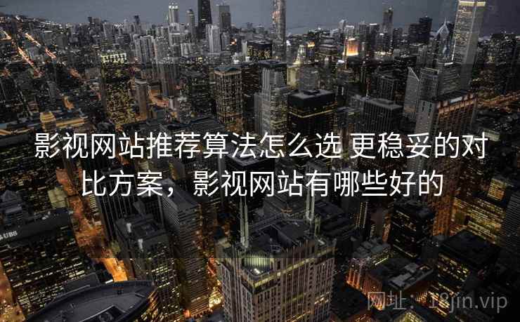 影视网站推荐算法怎么选 更稳妥的对比方案,影视网站有哪些好的 影视网站推荐算法怎么选 更稳妥的对比方案,影视网站有哪些好的