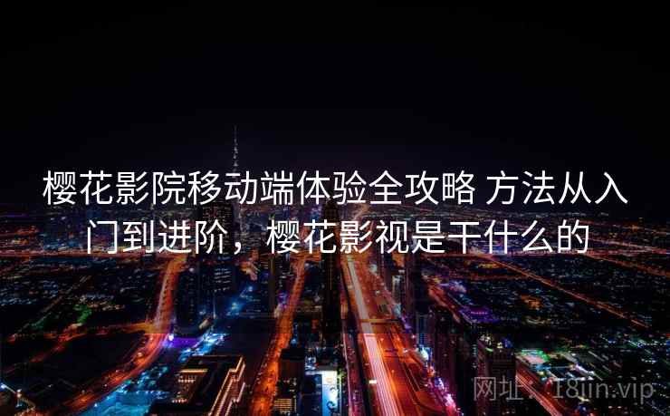 樱花影院移动端体验全攻略 方法从入门到进阶,樱花影视是干什么的 樱花影院移动端体验全攻略 方法从入门到进阶,樱花影视是干什么的