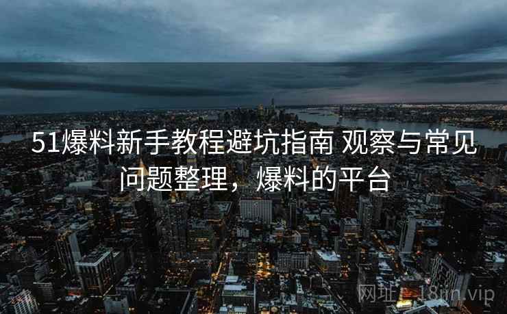 51爆料新手教程避坑指南 观察与常见问题整理,爆料的平台 51爆料新手教程避坑指南 观察与常见问题整理,爆料的平台