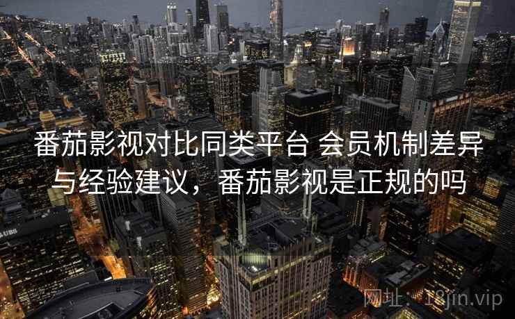 番茄影视对比同类平台 会员机制差异与经验建议，番茄影视是正规的吗