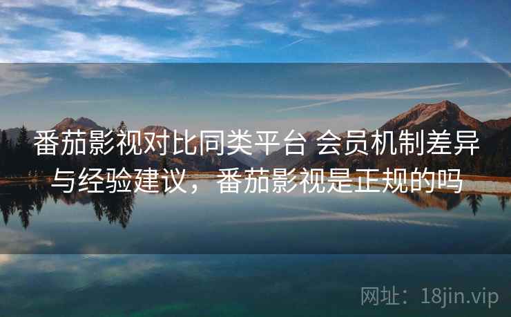 番茄影视对比同类平台 会员机制差异与经验建议，番茄影视是正规的吗