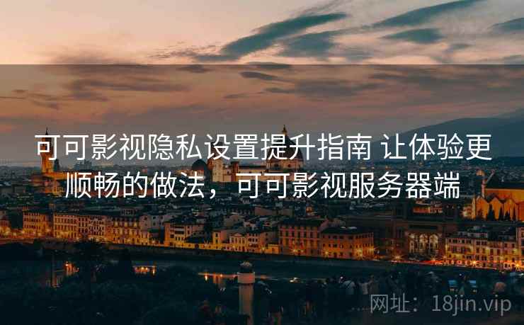 可可影视隐私设置提升指南 让体验更顺畅的做法,可可影视服务器端 可可影视隐私设置提升指南 让体验更顺畅的做法,可可影视服务器端