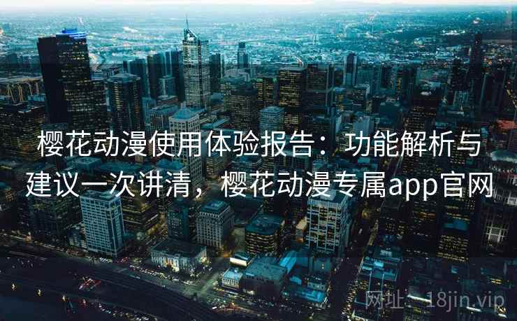 樱花动漫使用体验报告：功能解析与建议一次讲清，樱花动漫专属app官网
