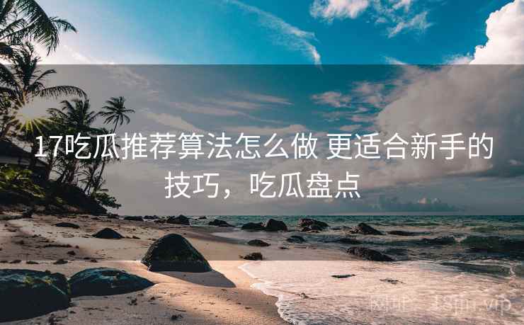 17吃瓜推荐算法怎么做 更适合新手的技巧,吃瓜盘点 17吃瓜推荐算法怎么做 更适合新手的技巧,吃瓜盘点
