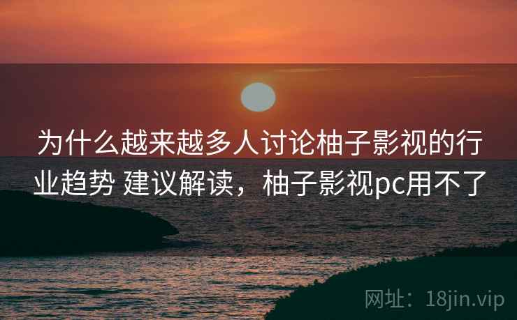 为什么越来越多人讨论柚子影视的行业趋势 建议解读,柚子影视pc用不了 为什么越来越多人讨论柚子影视的行业趋势 建议解读,柚子影视pc用不了