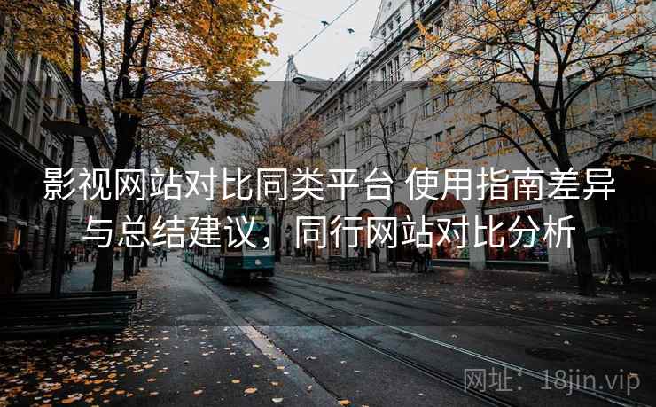 影视网站对比同类平台 使用指南差异与总结建议，同行网站对比分析