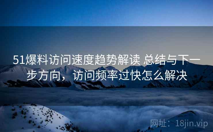 51爆料访问速度趋势解读 总结与下一步方向，访问频率过快怎么解决