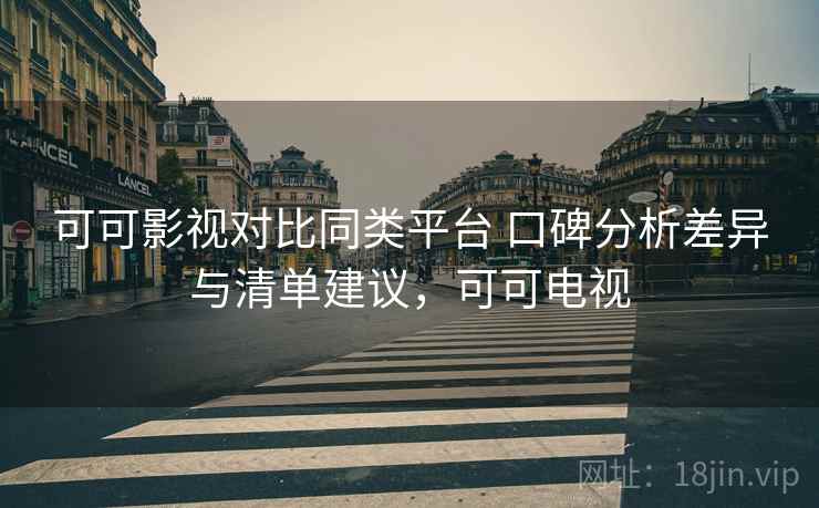 可可影视对比同类平台 口碑分析差异与清单建议，可可电视