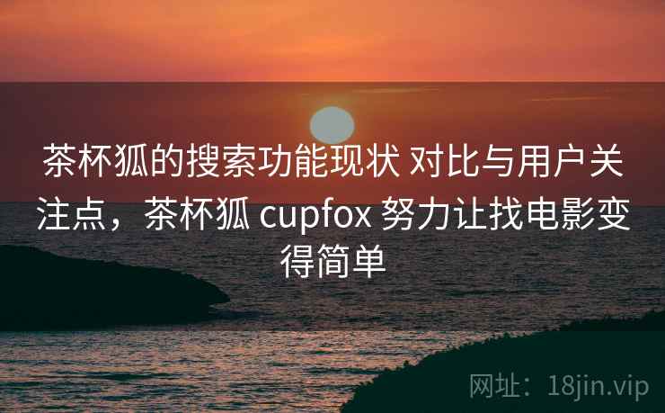 茶杯狐的搜索功能现状 对比与用户关注点，茶杯狐 cupfox 努力让找电影变得简单
