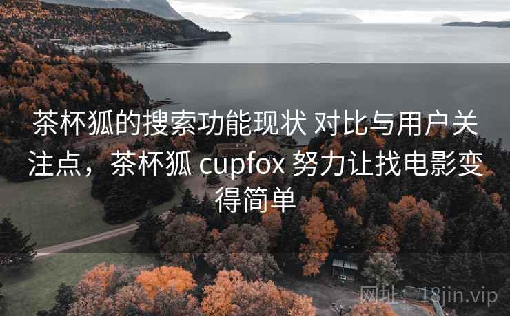 茶杯狐的搜索功能现状 对比与用户关注点，茶杯狐 cupfox 努力让找电影变得简单