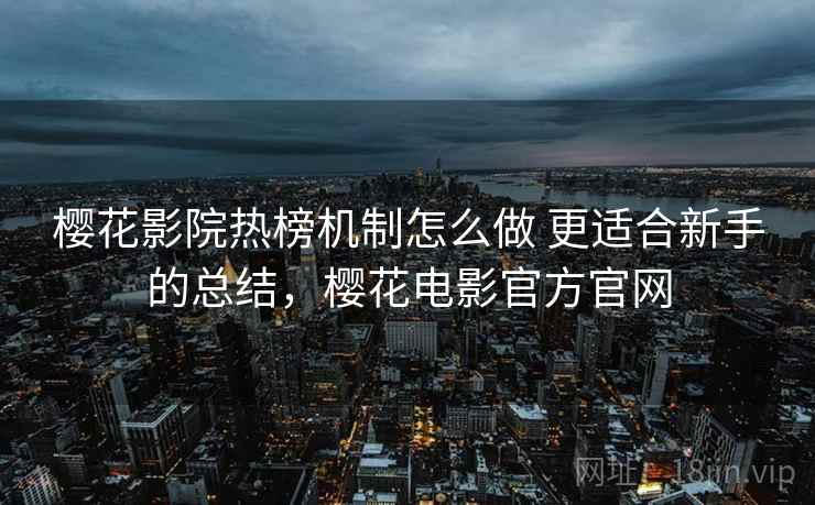 樱花影院热榜机制怎么做 更适合新手的总结，樱花电影官方官网