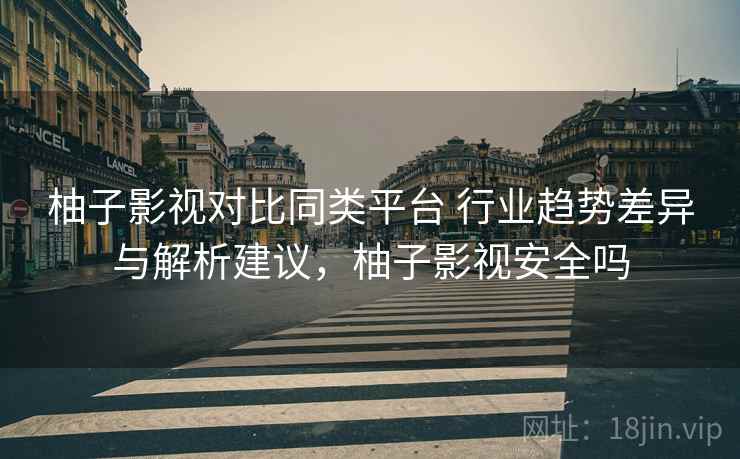 柚子影视对比同类平台 行业趋势差异与解析建议，柚子影视安全吗