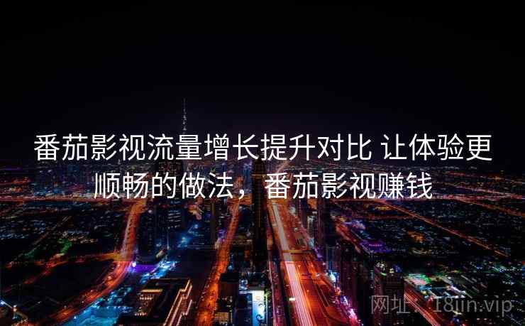 番茄影视流量增长提升对比 让体验更顺畅的做法，番茄影视赚钱