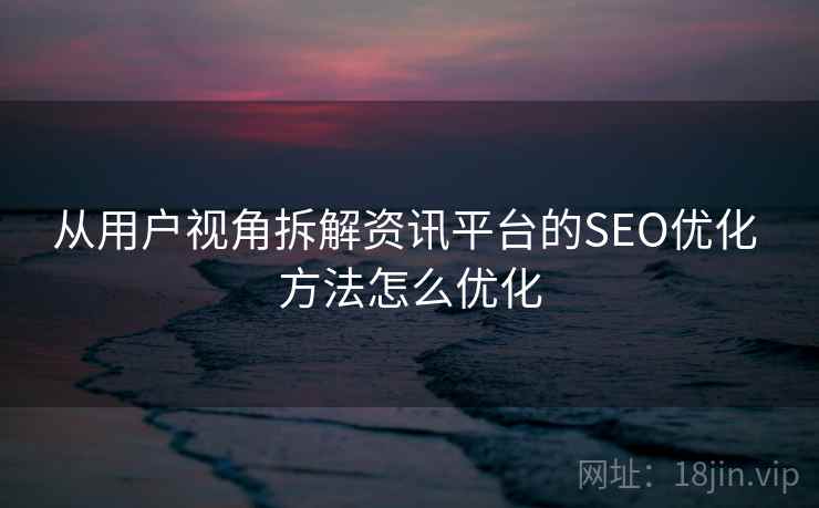 从用户视角拆解资讯平台的SEO优化 方法怎么优化