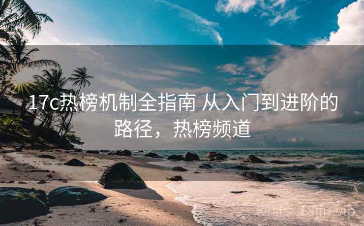 17c热榜机制全指南 从入门到进阶的路径，热榜频道