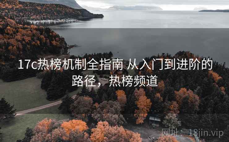 17c热榜机制全指南 从入门到进阶的路径，热榜频道