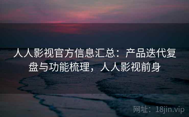 人人影视官方信息汇总：产品迭代复盘与功能梳理，人人影视前身