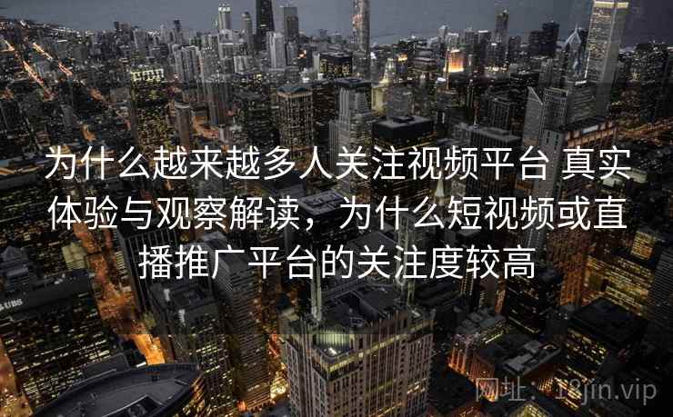为什么越来越多人关注视频平台 真实体验与观察解读,为什么短视频或直播推广平台的关注度较高 为什么越来越多人关注视频平台 真实体验与观察解读,为什么短视频或直播推广平台的关注度较高
