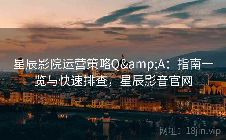 星辰影院运营策略Q&A：指南一览与快速排查，星辰影音官网