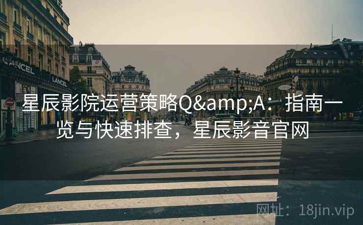 星辰影院运营策略Q&A:指南一览与快速排查,星辰影音官网 星辰影院运营策略Q&A:指南一览与快速排查,星辰影音官网
