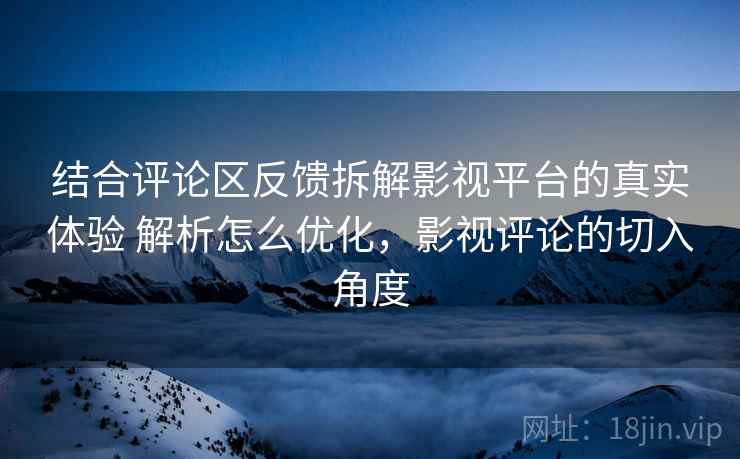 结合评论区反馈拆解影视平台的真实体验 解析怎么优化,影视评论的切入角度 结合评论区反馈拆解影视平台的真实体验 解析怎么优化,影视评论的切入角度