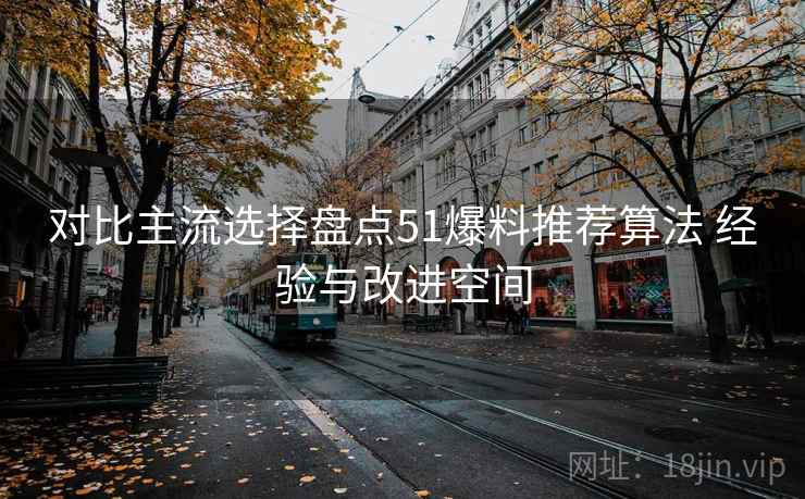 对比主流选择盘点51爆料推荐算法 经验与改进空间 对比主流选择盘点51爆料推荐算法 经验与改进空间
