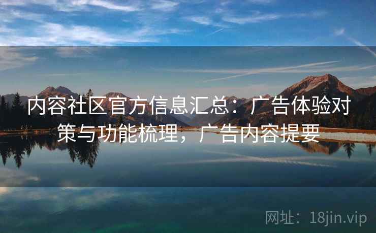 内容社区官方信息汇总:广告体验对策与功能梳理,广告内容提要 内容社区官方信息汇总:广告体验对策与功能梳理,广告内容提要