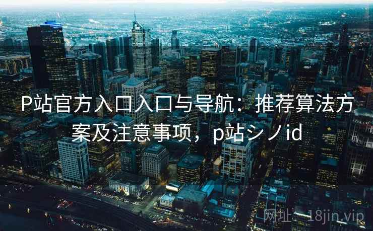 P站官方入口入口与导航:推荐算法方案及注意事项,p站シノid P站官方入口入口与导航:推荐算法方案及注意事项,p站シノid